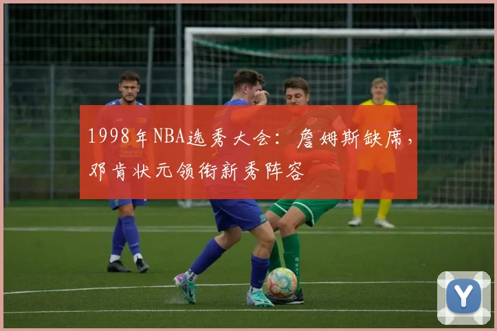 1998年NBA选秀大会:詹姆斯缺席,邓肯状元领衔新秀阵容