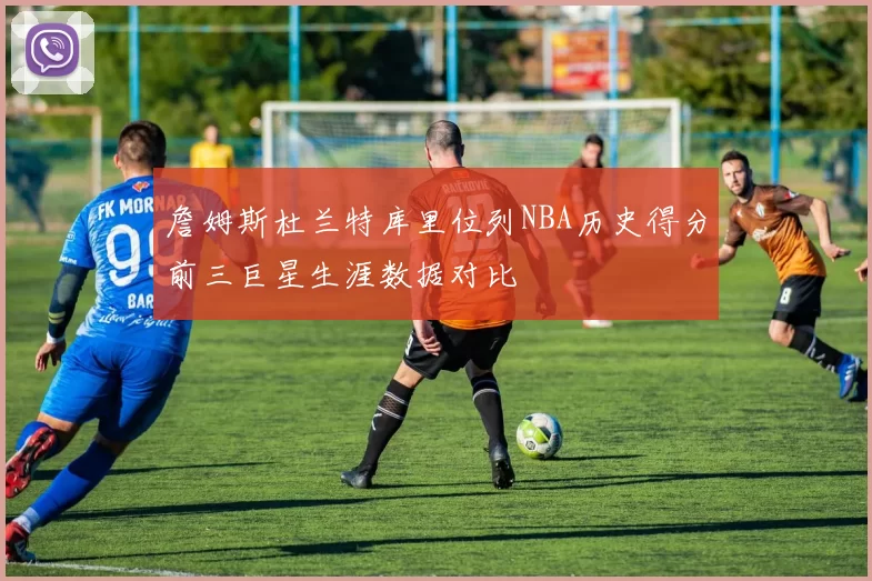 詹姆斯杜兰特库里位列NBA历史得分前三巨星生涯数据对比