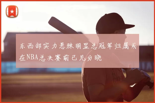 东西部实力悬殊明显总冠军归属或在NBA总决赛前已见分晓