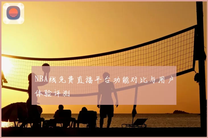 NBA线免费直播平台功能对比与用户体验评测