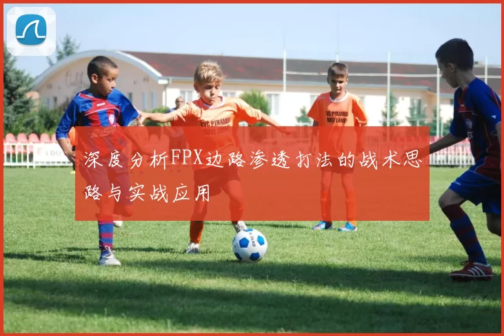 深度分析FPX边路渗透打法的战术思路与实战应用