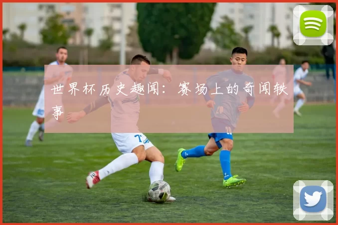 世界杯历史趣闻:赛场上的奇闻轶事