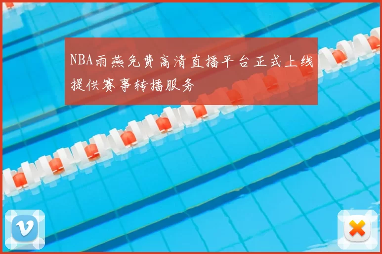 NBA雨燕免费高清直播平台正式上线提供赛事转播服务