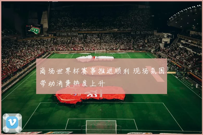 商场世界杯赛事推进顺利 现场氛围带动消费热度上升