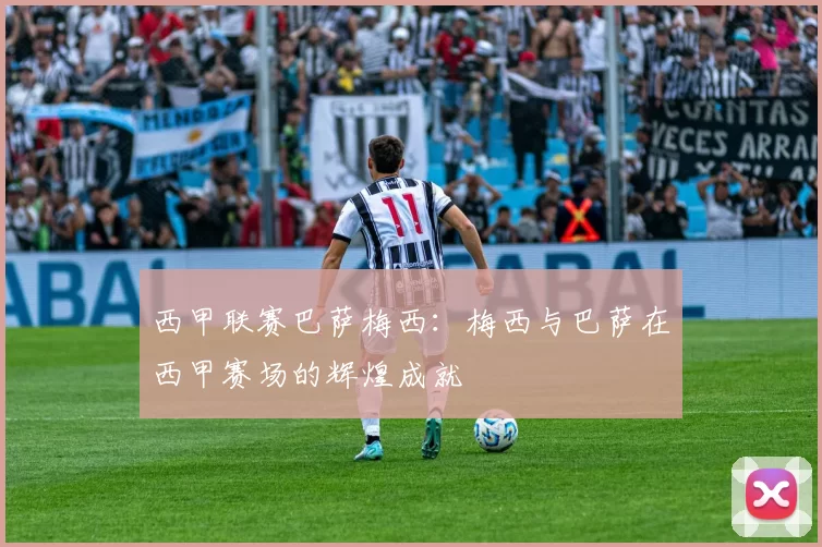 西甲联赛巴萨梅西:梅西与巴萨在西甲赛场的辉煌成就