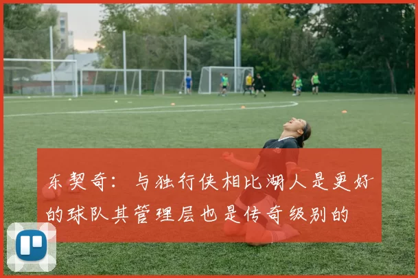 东契奇:与独行侠相比湖人是更好的球队其管理层也是传奇级别的