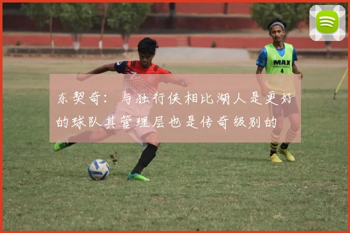 东契奇:与独行侠相比湖人是更好的球队其管理层也是传奇级别的