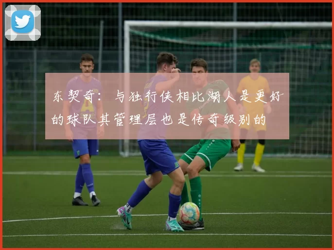 东契奇:与独行侠相比湖人是更好的球队其管理层也是传奇级别的