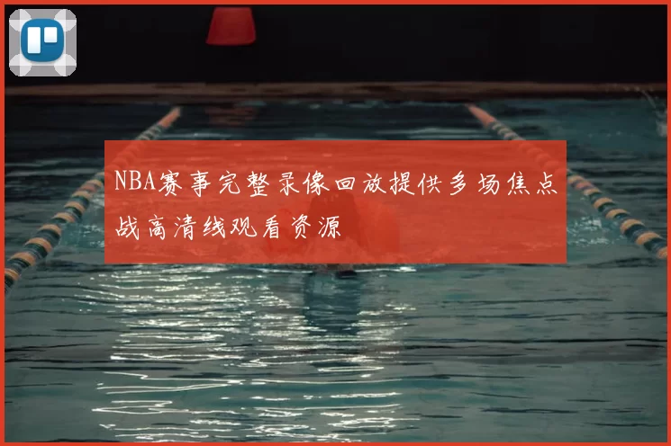 NBA赛事完整录像回放提供多场焦点战高清线观看资源