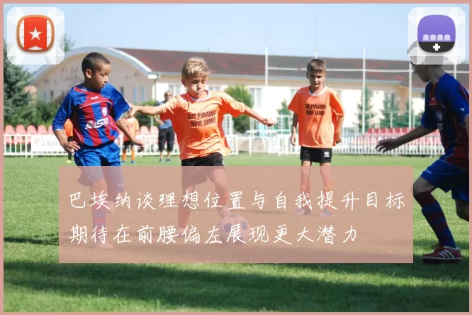 巴埃纳谈理想位置与自我提升目标期待在前腰偏左展现更大潜力