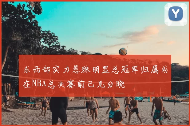 东西部实力悬殊明显总冠军归属或在NBA总决赛前已见分晓