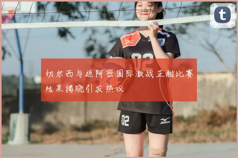 切尔西与迈阿密国际激战正酣比赛结果揭晓引发热议