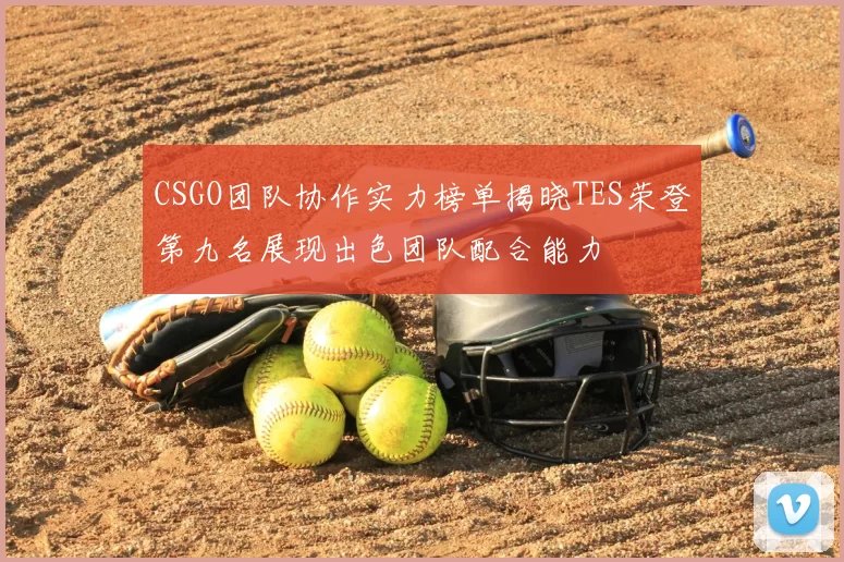 CSGO团队协作实力榜单揭晓TES荣登第九名展现出色团队配合能力
