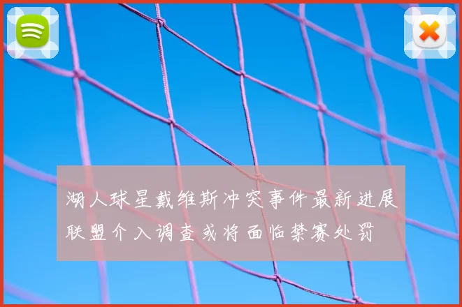 湖人球星戴维斯冲突事件最新进展联盟介入调查或将面临禁赛处罚