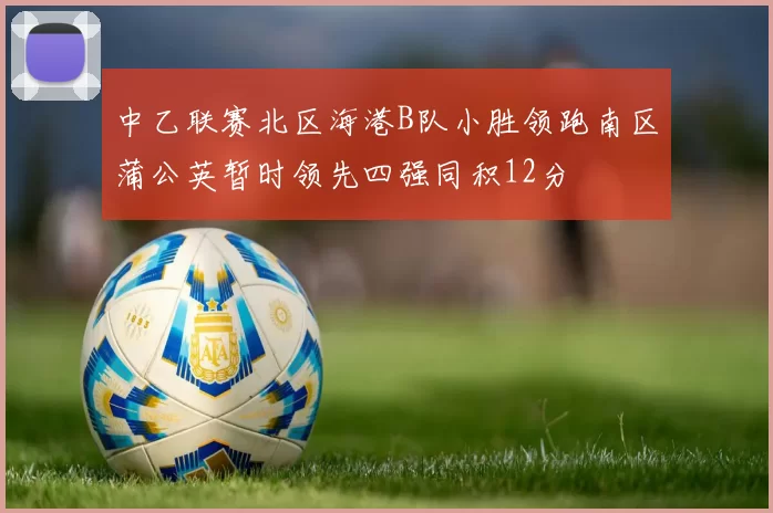 中乙联赛北区海港B队小胜领跑南区蒲公英暂时领先四强同积12分