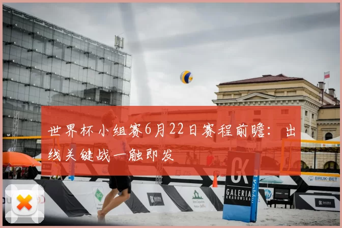 世界杯小组赛6月22日赛程前瞻：出线关键战一触即发