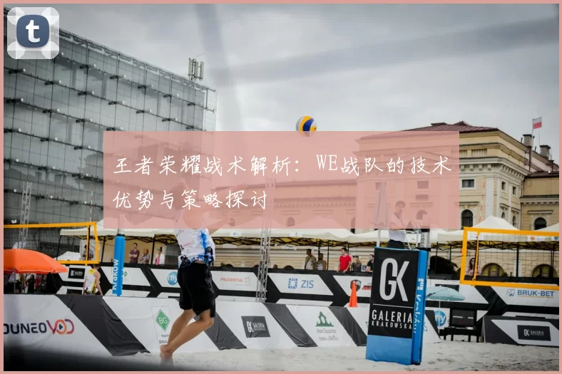 王者荣耀战术解析:WE战队的技术优势与策略探讨