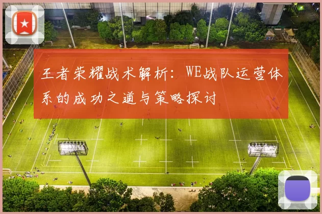 王者荣耀战术解析:WE战队运营体系的成功之道与策略探讨