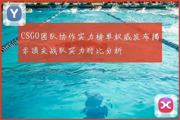 CSGO团队协作实力榜单权威发布揭示顶尖战队实力对比分析