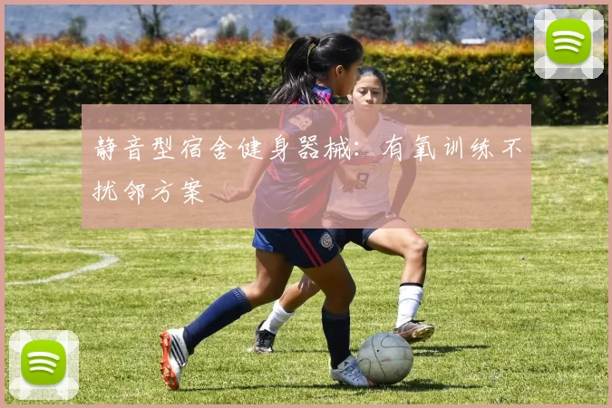 静音型宿舍健身器械：有氧训练不扰邻方案