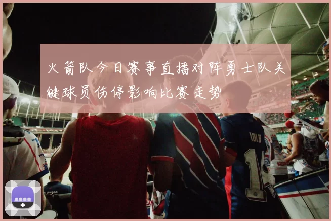 火箭队今日赛事直播对阵勇士队关键球员伤停影响比赛走势