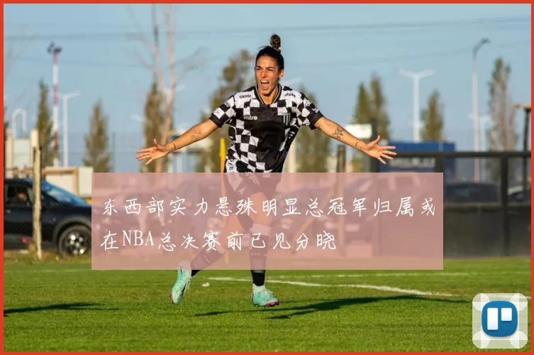 东西部实力悬殊明显总冠军归属或在NBA总决赛前已见分晓