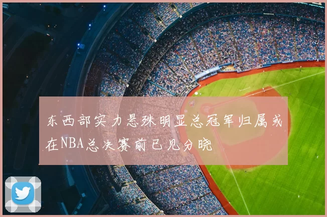 东西部实力悬殊明显总冠军归属或在NBA总决赛前已见分晓