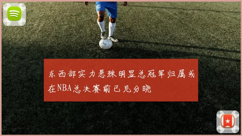 东西部实力悬殊明显总冠军归属或在NBA总决赛前已见分晓
