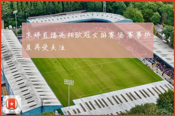 朱婷直播亮相欧冠女排赛场 赛事热度再受关注