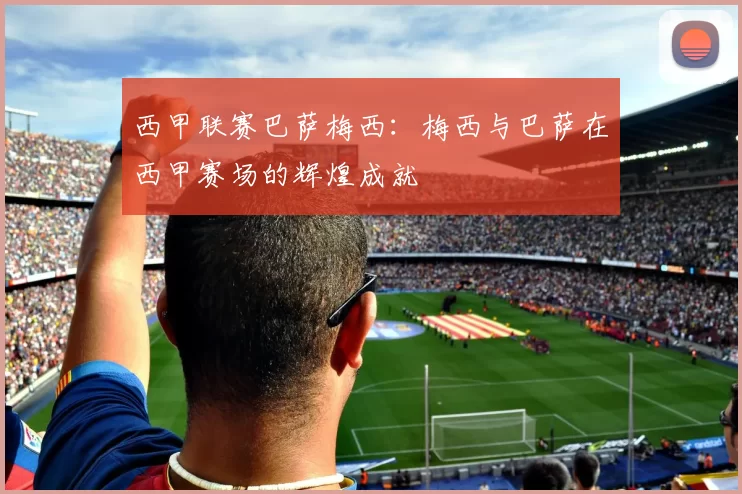 西甲联赛巴萨梅西:梅西与巴萨在西甲赛场的辉煌成就