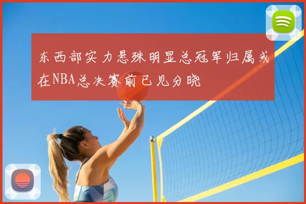东西部实力悬殊明显总冠军归属或在NBA总决赛前已见分晓