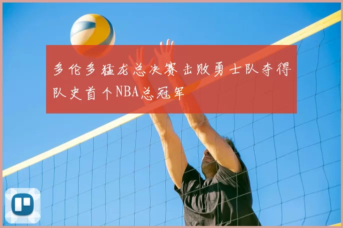 多伦多猛龙总决赛击败勇士队夺得队史首个NBA总冠军