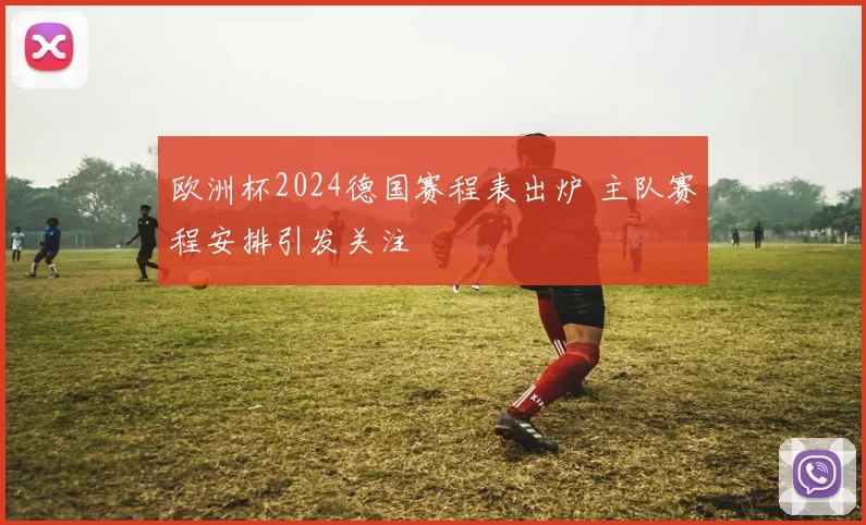 欧洲杯2024德国赛程表出炉 主队赛程安排引发关注