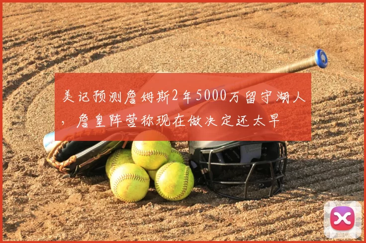 美记预测詹姆斯2年5000万留守湖人,詹皇阵营称现在做决定还太早