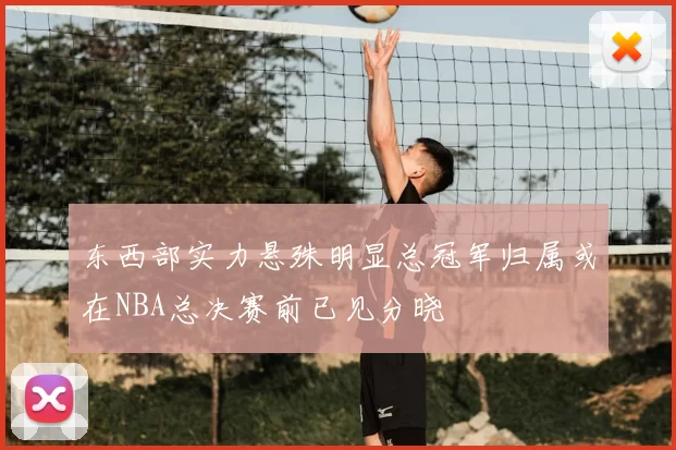 东西部实力悬殊明显总冠军归属或在NBA总决赛前已见分晓