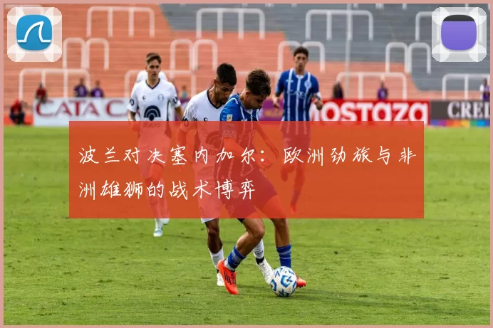 波兰对决塞内加尔:欧洲劲旅与非洲雄狮的战术博弈