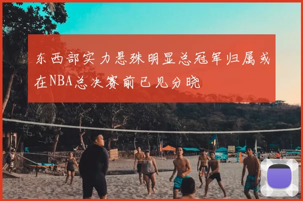 东西部实力悬殊明显总冠军归属或在NBA总决赛前已见分晓