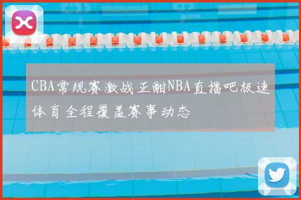 CBA常规赛激战正酣NBA直播吧极速体育全程覆盖赛事动态
