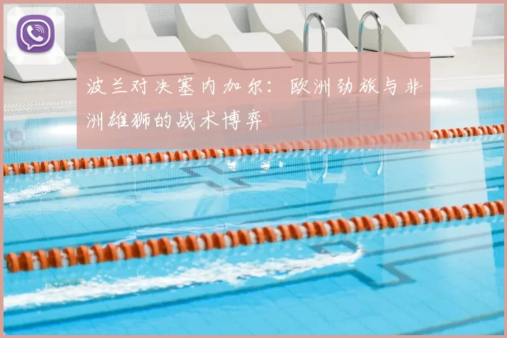波兰对决塞内加尔:欧洲劲旅与非洲雄狮的战术博弈