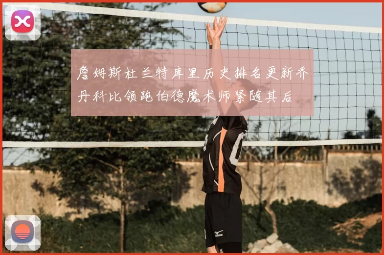詹姆斯杜兰特库里历史排名更新乔丹科比领跑伯德魔术师紧随其后