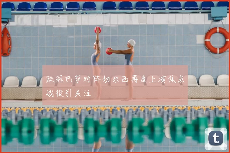 欧冠巴萨对阵切尔西再度上演焦点战役引关注