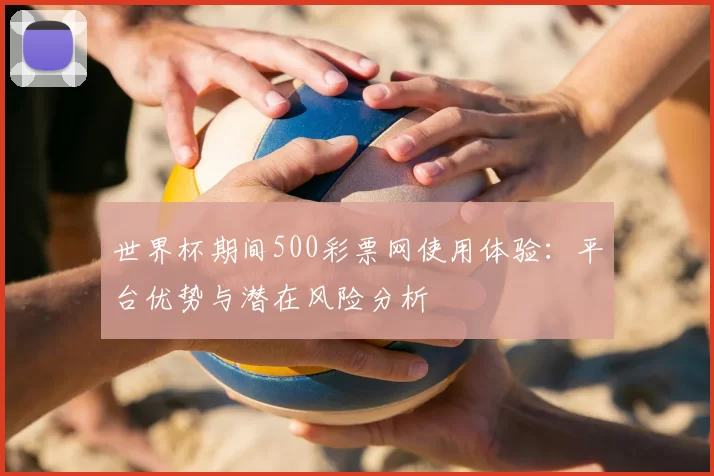 世界杯期间500彩票网使用体验:平台优势与潜在风险分析