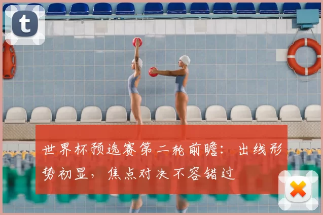 世界杯预选赛第二轮前瞻:出线形势初显,焦点对决不容错过