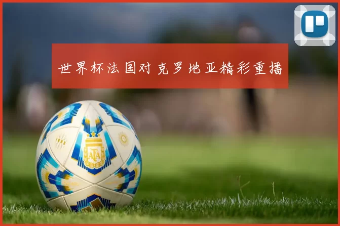 世界杯法国对克罗地亚精彩重播