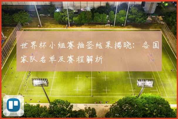 世界杯小组赛抽签结果揭晓:各国家队名单及赛程解析