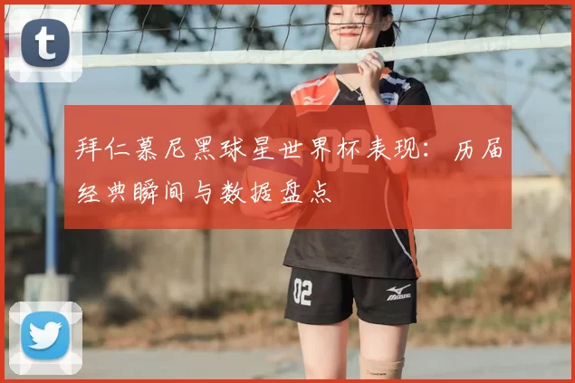 拜仁慕尼黑球星世界杯表现：历届经典瞬间与数据盘点
