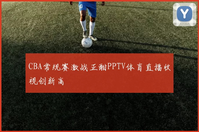 CBA常规赛激战正酣PPTV体育直播收视创新高