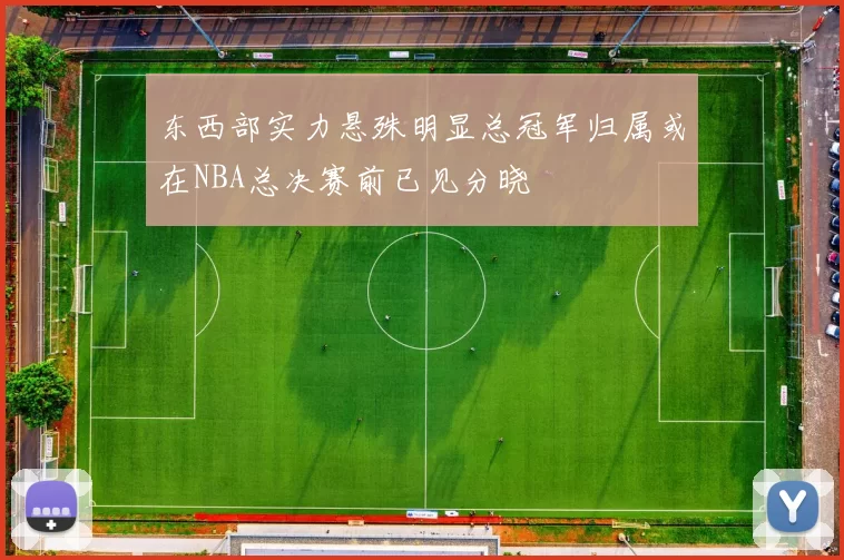 东西部实力悬殊明显总冠军归属或在NBA总决赛前已见分晓