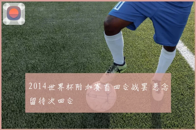 2014世界杯附加赛首回合战罢 悬念留待次回合