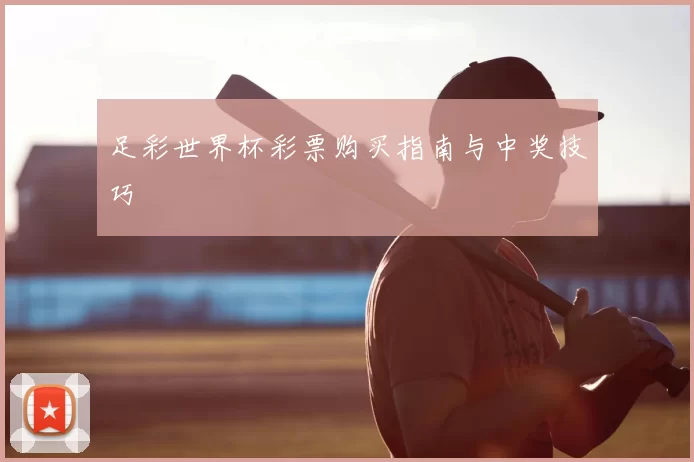 足彩世界杯彩票购买指南与中奖技巧